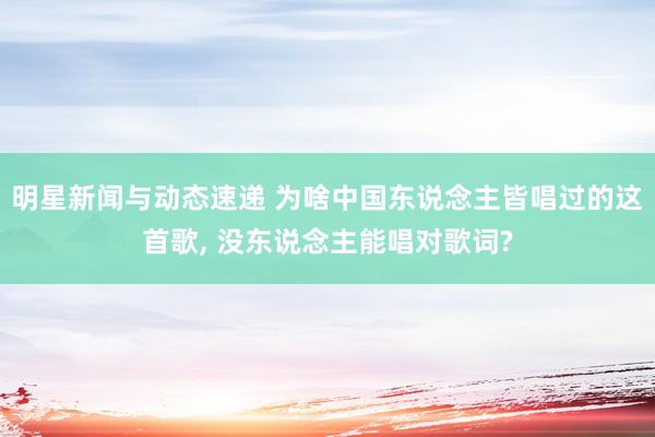 明星新闻与动态速递 为啥中国东说念主皆唱过的这首歌, 没东说念主能唱对歌词?