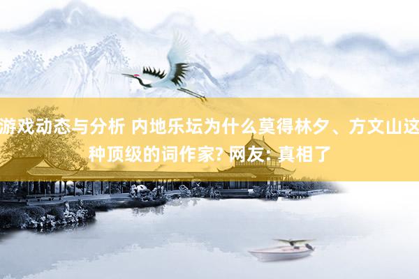 游戏动态与分析 内地乐坛为什么莫得林夕、方文山这种顶级的词作家? 网友: 真相了