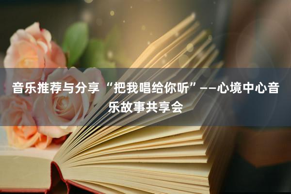 音乐推荐与分享 “把我唱给你听”——心境中心音乐故事共享会