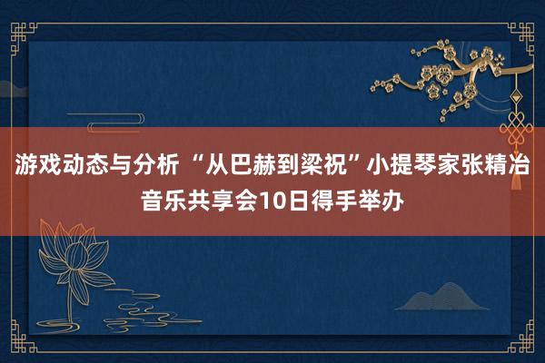 游戏动态与分析 “从巴赫到梁祝”小提琴家张精冶音乐共享会10日得手举办