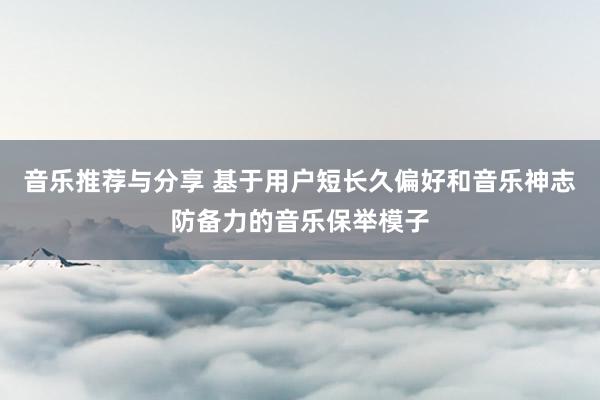 音乐推荐与分享 基于用户短长久偏好和音乐神志防备力的音乐保举模子