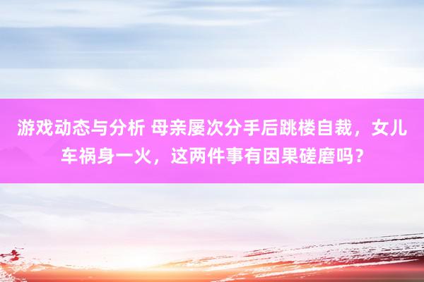 游戏动态与分析 母亲屡次分手后跳楼自裁，女儿车祸身一火，这两件事有因果磋磨吗？