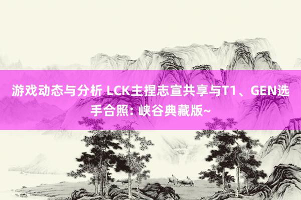 游戏动态与分析 LCK主捏志宣共享与T1、GEN选手合照: 峡谷典藏版~