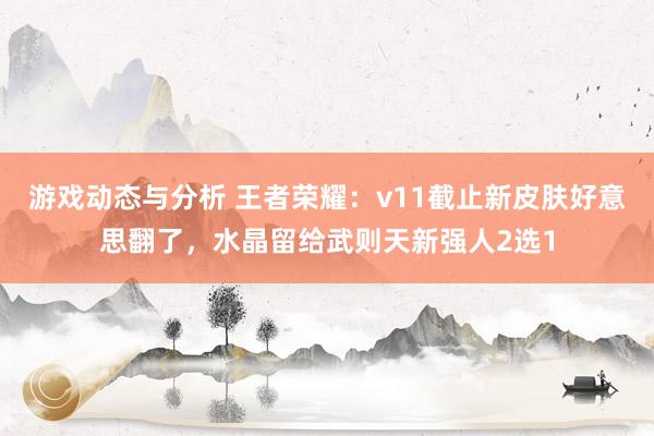 游戏动态与分析 王者荣耀：v11截止新皮肤好意思翻了，水晶留给武则天新强人2选1