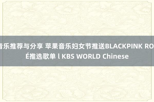 音乐推荐与分享 苹果音乐妇女节推送BLACKPINK ROSÉ推选歌单 l KBS WORLD Chinese