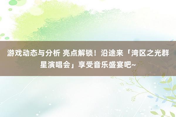 游戏动态与分析 亮点解锁！沿途来「湾区之光群星演唱会」享受音乐盛宴吧~