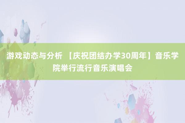 游戏动态与分析 【庆祝团结办学30周年】音乐学院举行流行音乐演唱会