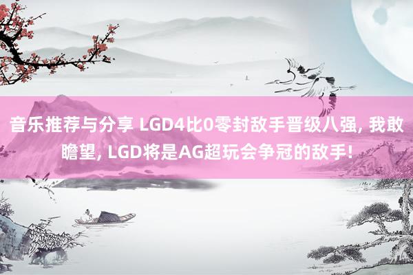 音乐推荐与分享 LGD4比0零封敌手晋级八强, 我敢瞻望, LGD将是AG超玩会争冠的敌手!