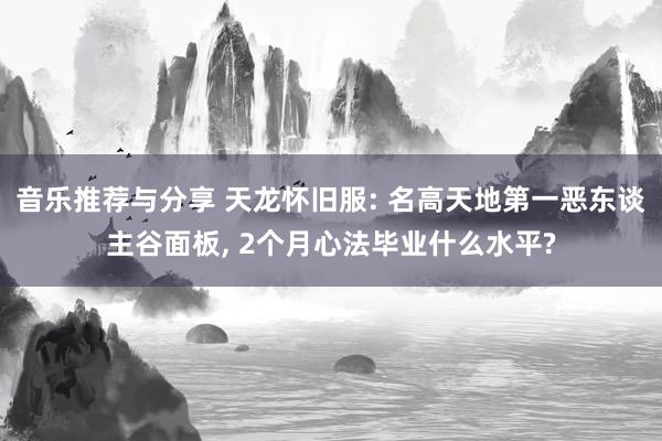 音乐推荐与分享 天龙怀旧服: 名高天地第一恶东谈主谷面板, 2个月心法毕业什么水平?