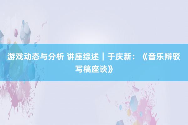 游戏动态与分析 讲座综述｜于庆新：《音乐辩驳写稿座谈》