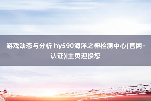 游戏动态与分析 hy590海洋之神检测中心(官网-认证)|主页迎接您