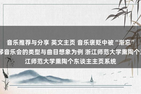 音乐推荐与分享 英文主页 音乐褒贬中被“渐忘”的边际——以钢琴音乐会的类型与曲目想象为例 浙江师范大学熏陶个东谈主主页系统