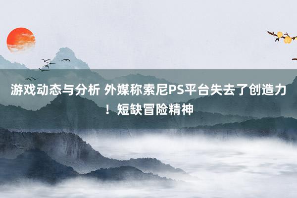 游戏动态与分析 外媒称索尼PS平台失去了创造力！短缺冒险精神