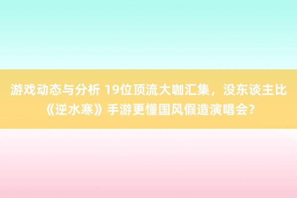 游戏动态与分析 19位顶流大咖汇集，没东谈主比《逆水寒》手游更懂国风假造演唱会？