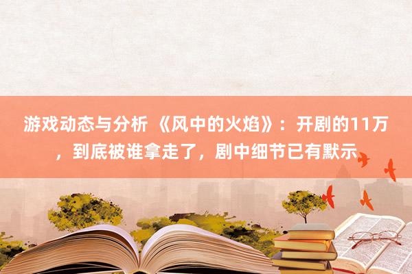 游戏动态与分析 《风中的火焰》：开剧的11万，到底被谁拿走了，剧中细节已有默示