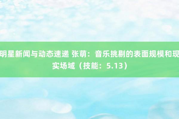 明星新闻与动态速递 张萌：音乐挑剔的表面规模和现实场域（技能：5.13）