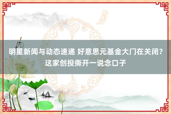 明星新闻与动态速递 好意思元基金大门在关闭？这家创投撕开一说念口子