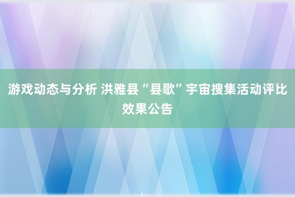 游戏动态与分析 洪雅县“县歌”宇宙搜集活动评比效果公告