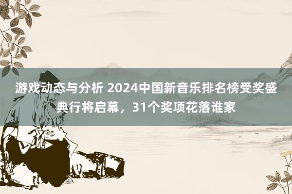 游戏动态与分析 2024中国新音乐排名榜受奖盛典行将启幕，31个奖项花落谁家