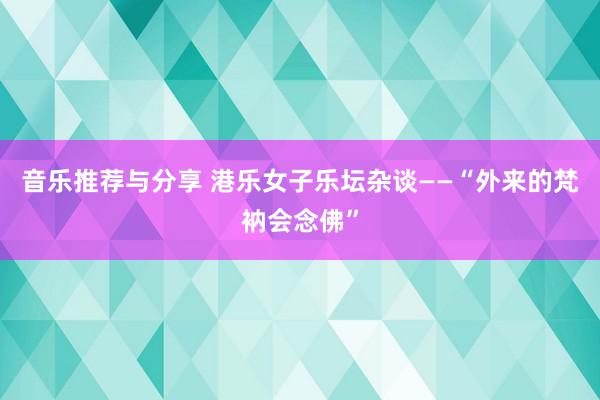 音乐推荐与分享 港乐女子乐坛杂谈——“外来的梵衲会念佛”