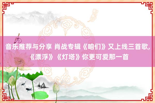 音乐推荐与分享 肖战专辑《咱们》又上线三首歌, 《漂浮》《灯塔》你更可爱那一首