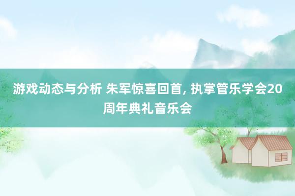 游戏动态与分析 朱军惊喜回首, 执掌管乐学会20周年典礼音乐会