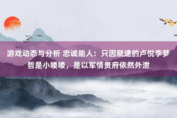 游戏动态与分析 忠诚能人：只因就逮的卢悦李梦哲是小喽喽，是以军情贵府依然外泄