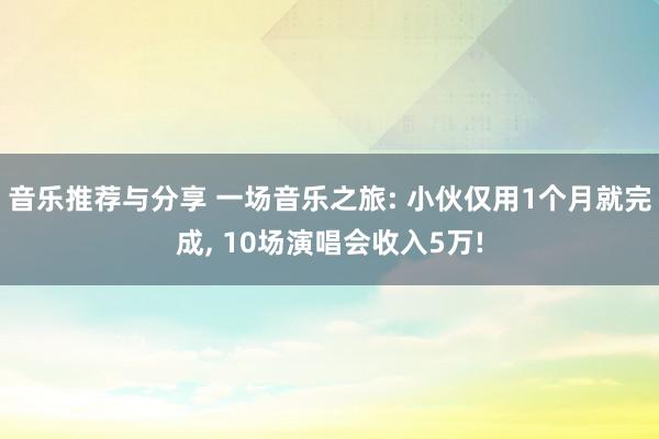 音乐推荐与分享 一场音乐之旅: 小伙仅用1个月就完成, 10场演唱会收入5万!