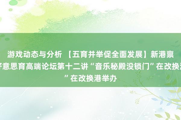 游戏动态与分析 【五育并举促全面发展】新港禀报之好意思育高端论坛第十二讲“音乐秘殿没锁门”在改换港举办