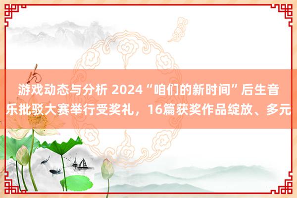 游戏动态与分析 2024“咱们的新时间”后生音乐批驳大赛举行受奖礼，16篇获奖作品绽放、多元