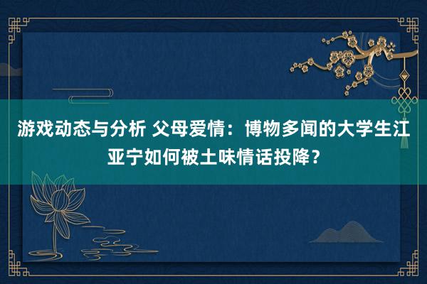 游戏动态与分析 父母爱情：博物多闻的大学生江亚宁如何被土味情话投降？