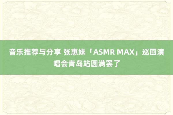 音乐推荐与分享 张惠妹「ASMR MAX」巡回演唱会青岛站圆满罢了