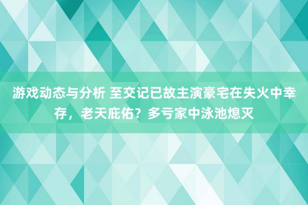 游戏动态与分析 至交记已故主演豪宅在失火中幸存，老天庇佑？多亏家中泳池熄灭