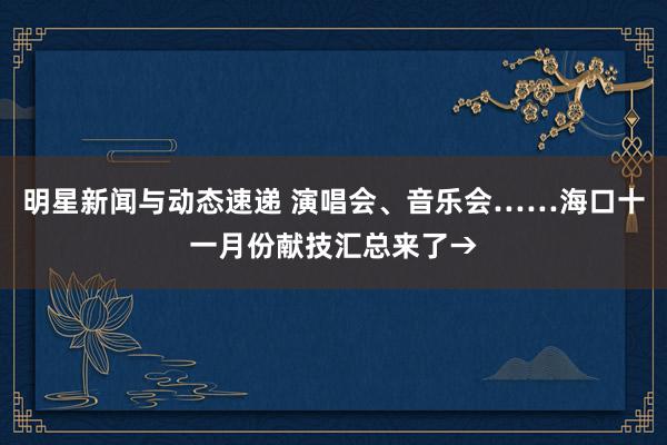 明星新闻与动态速递 演唱会、音乐会……海口十一月份献技汇总来了→