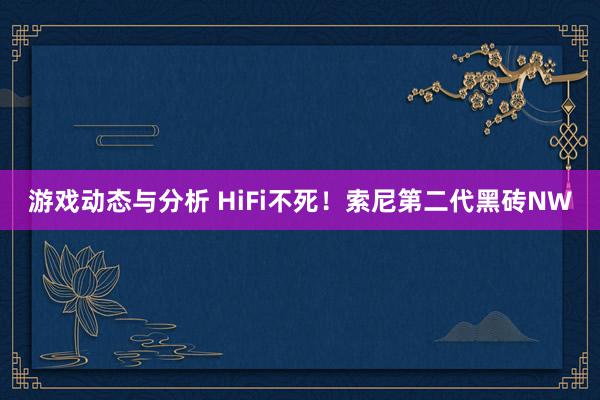 游戏动态与分析 HiFi不死！索尼第二代黑砖NW