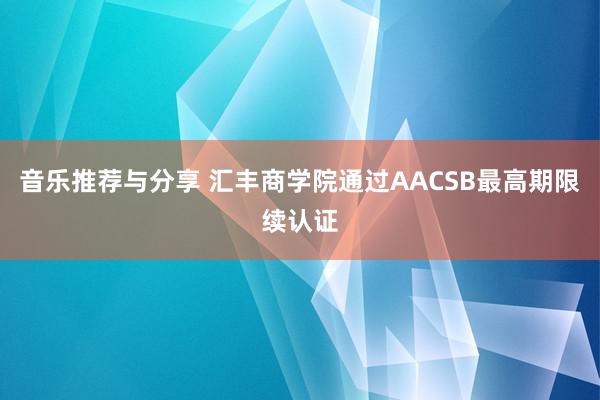 音乐推荐与分享 汇丰商学院通过AACSB最高期限续认证