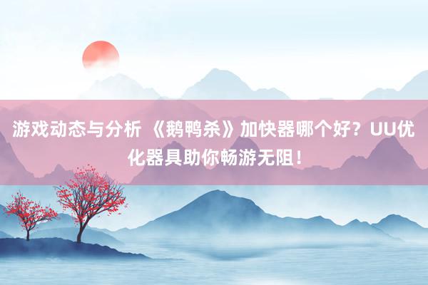 游戏动态与分析 《鹅鸭杀》加快器哪个好？UU优化器具助你畅游无阻！