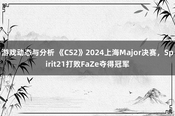 游戏动态与分析 《CS2》2024上海Major决赛，Spirit21打败FaZe夺得冠军