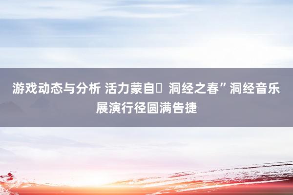 游戏动态与分析 活力蒙自・洞经之春”洞经音乐展演行径圆满告捷