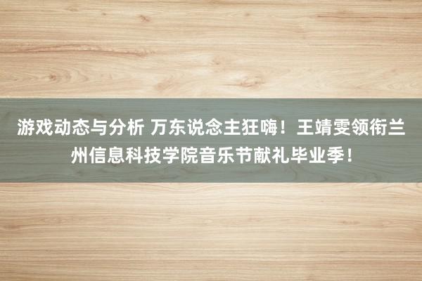 游戏动态与分析 万东说念主狂嗨！王靖雯领衔兰州信息科技学院音乐节献礼毕业季！