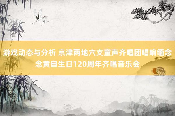 游戏动态与分析 京津两地六支童声齐唱团唱响缅念念黄自生日120周年齐唱音乐会