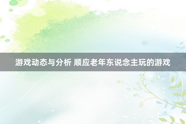 游戏动态与分析 顺应老年东说念主玩的游戏