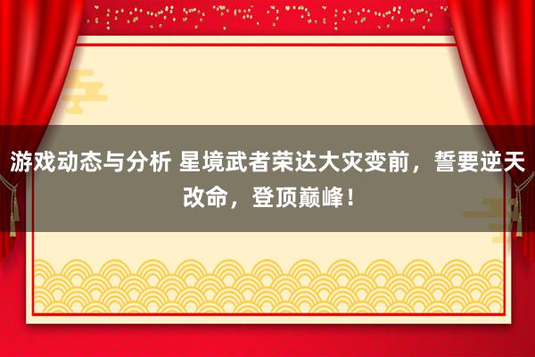 游戏动态与分析 星境武者荣达大灾变前，誓要逆天改命，登顶巅峰！