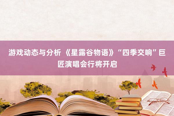 游戏动态与分析 《星露谷物语》“四季交响”巨匠演唱会行将开启