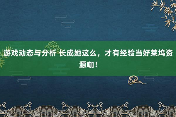 游戏动态与分析 长成她这么，才有经验当好莱坞资源咖！