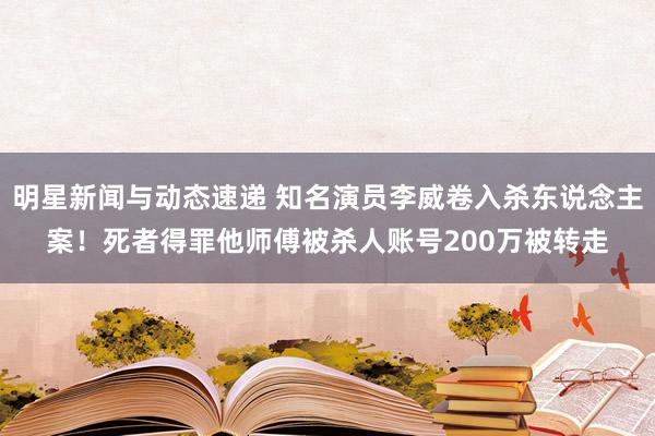 明星新闻与动态速递 知名演员李威卷入杀东说念主案！死者得罪他师傅被杀人账号200万被转走