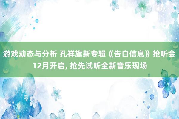 游戏动态与分析 孔祥旗新专辑《告白信息》抢听会12月开启, 抢先试听全新音乐现场