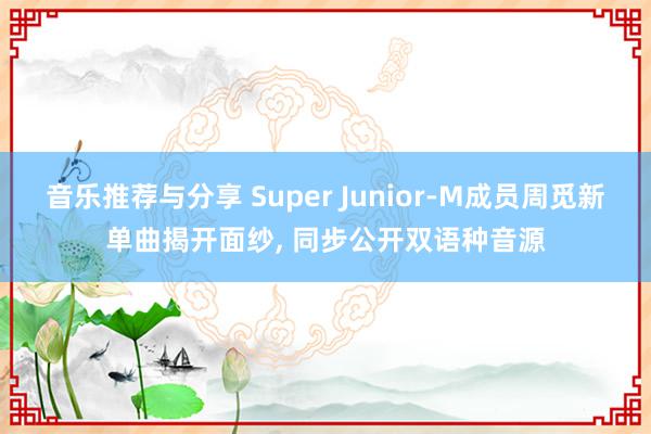 音乐推荐与分享 Super Junior-M成员周觅新单曲揭开面纱, 同步公开双语种音源