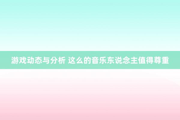 游戏动态与分析 这么的音乐东说念主值得尊重