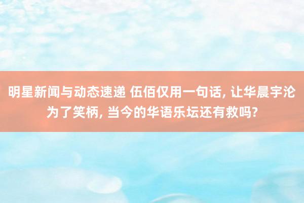 明星新闻与动态速递 伍佰仅用一句话, 让华晨宇沦为了笑柄, 当今的华语乐坛还有救吗?